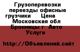 Грузоперевозки, переезды офисные, грузчики   › Цена ­ 300 - Московская обл., Бронницы г. Авто » Услуги   